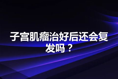 子宫肌瘤治好后还会复发吗？