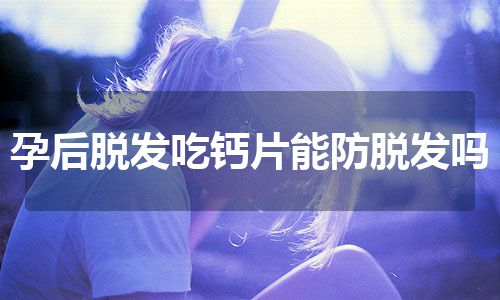 孕后脱发吃钙片能防脱发吗