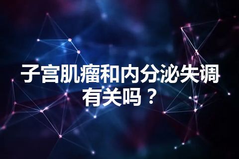 子宫肌瘤和内分泌失调有关吗？