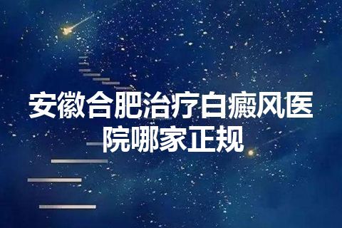 安徽合肥治疗白癜风医院哪家正规