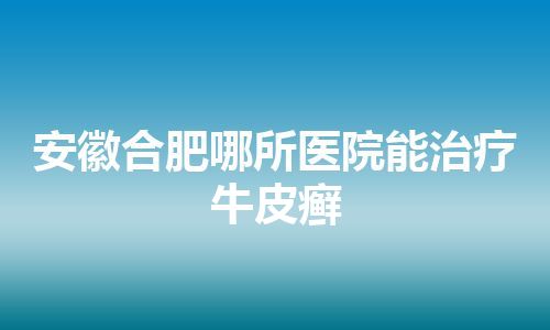 安徽合肥哪所医院能治疗牛皮癣