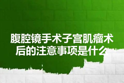 腹腔镜手术子宫肌瘤术后的注意事项是什么