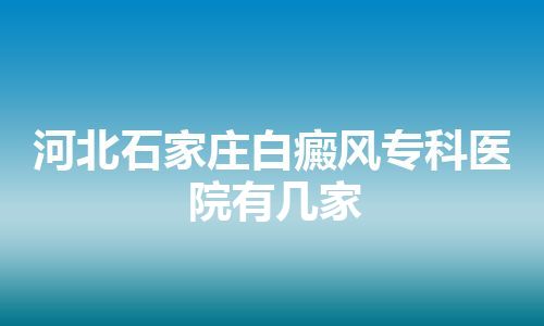 河北石家庄白癜风专科医院有几家