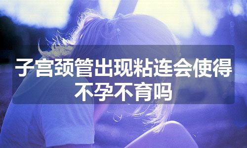 子宫颈管出现粘连会使得不孕不育吗