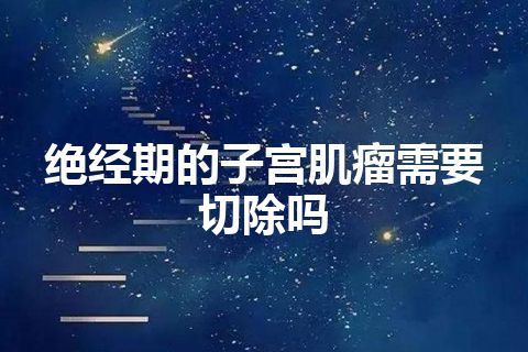 绝经期的子宫肌瘤需要切除吗