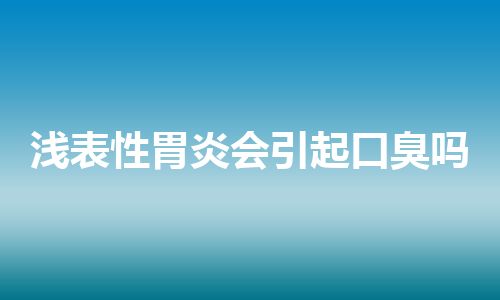 浅表性胃炎会引起口臭吗