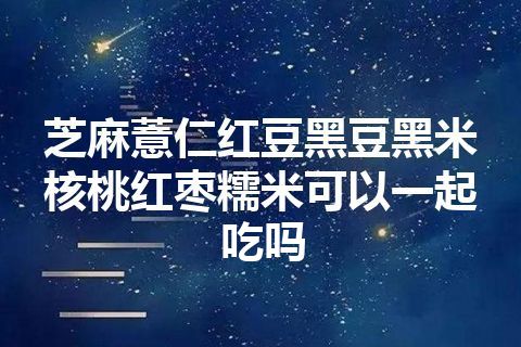 芝麻薏仁红豆黑豆黑米核桃红枣糯米可以一起吃吗