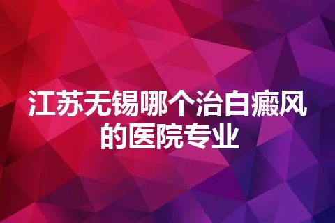 江苏无锡哪个治白癜风的医院专业