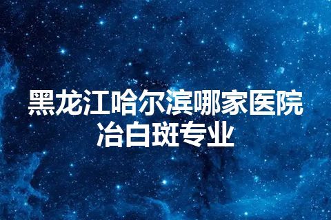 黑龙江哈尔滨哪家医院冶白斑专业