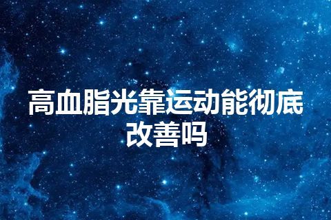 高血脂光靠运动能彻底改善吗