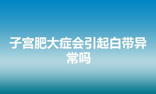 子宫肥大症会引起白带异常吗