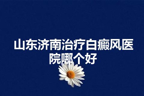 山东济南治疗白癜风医院哪个好