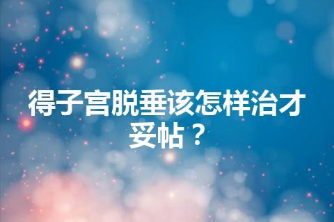 得子宫脱垂该怎样治才妥帖？