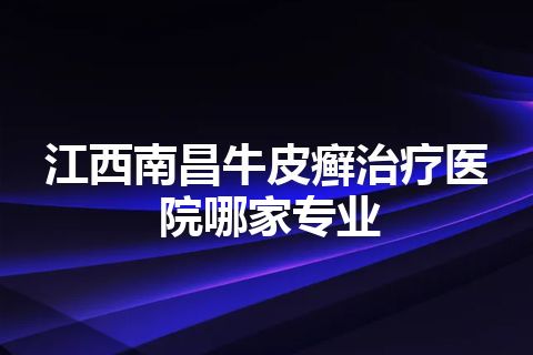 江西南昌牛皮癣治疗医院哪家专业