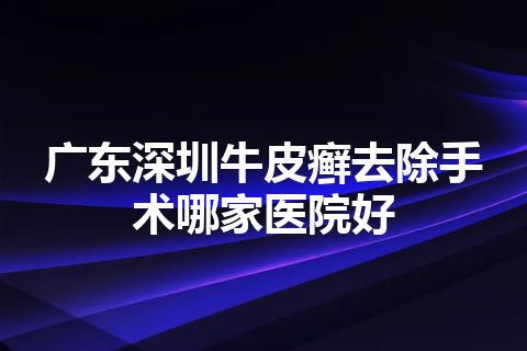 广东深圳牛皮癣去除手术哪家医院好