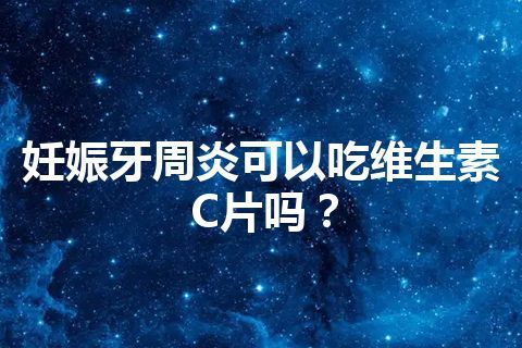 妊娠牙周炎可以吃维生素C片吗？