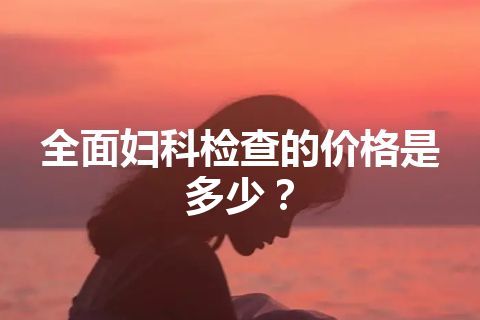 全面妇科检查的价格是多少？