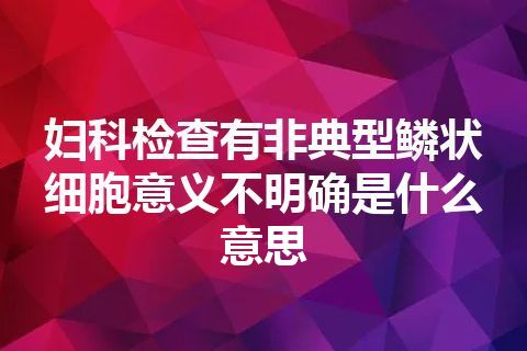 妇科检查有非典型鳞状细胞意义不明确是什么意思