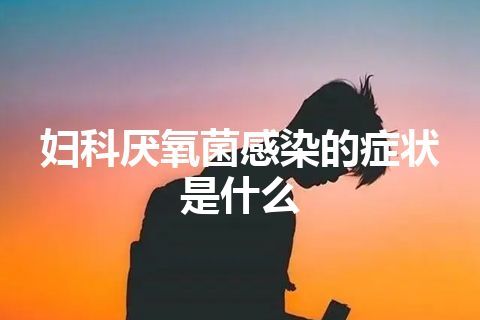 妇科厌氧菌感染的症状是什么