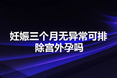 妊娠三个月无异常可排除宫外孕吗