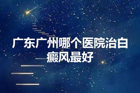 广东广州哪个医院治白癜风最好