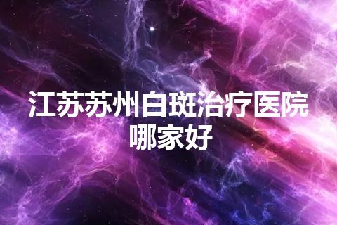 江苏苏州白斑治疗医院哪家好