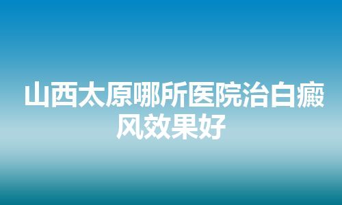 山西太原哪所医院治白癜风效果好