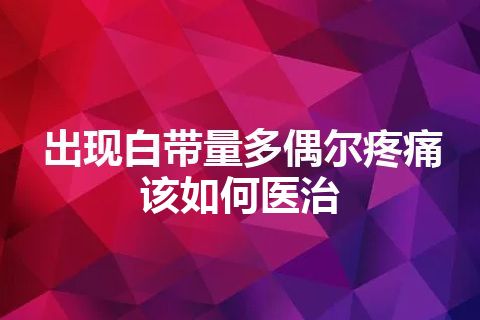 出现白带量多偶尔疼痛该如何医治