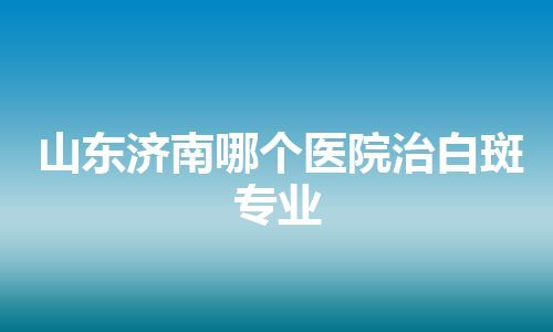 山东济南哪个医院治白斑专业