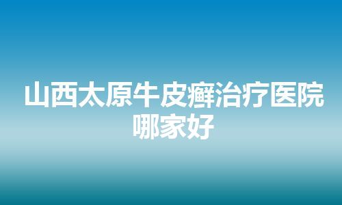 山西太原牛皮癣治疗医院哪家好