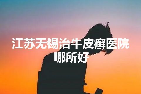 江苏无锡治牛皮癣医院哪所好