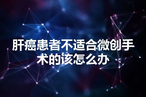 肝癌患者不适合微创手术的该怎么办