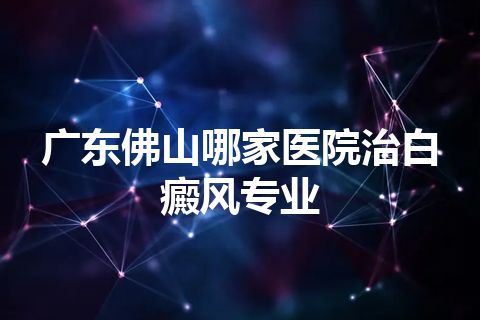 广东佛山哪家医院治白癜风专业