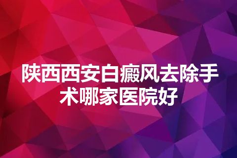 陕西西安白癜风去除手术哪家医院好