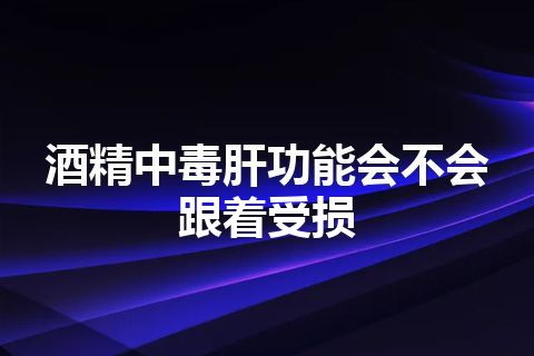 酒精中毒肝功能会不会跟着受损