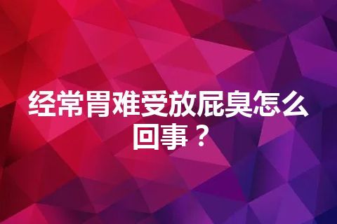 经常胃难受放屁臭怎么回事？