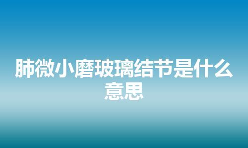 肺微小磨玻璃结节是什么意思