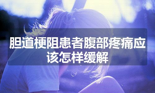 胆道梗阻患者腹部疼痛应该怎样缓解