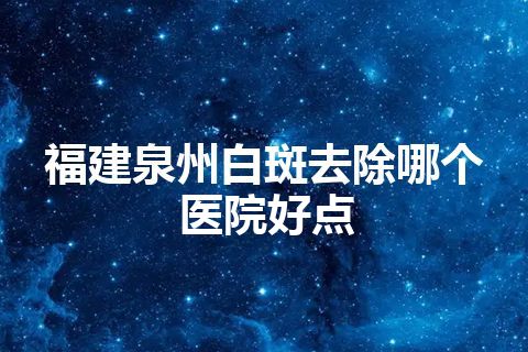 福建泉州白斑去除哪个医院好点