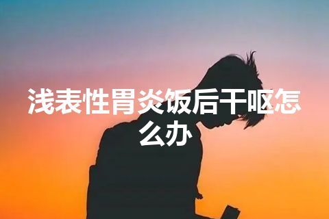 浅表性胃炎饭后干呕怎么办