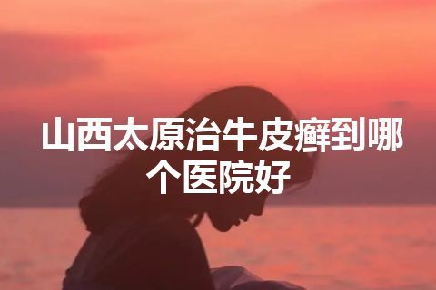 山西太原治牛皮癣到哪个医院好