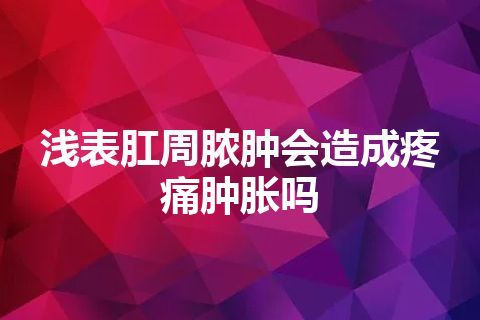 浅表肛周脓肿会造成疼痛肿胀吗