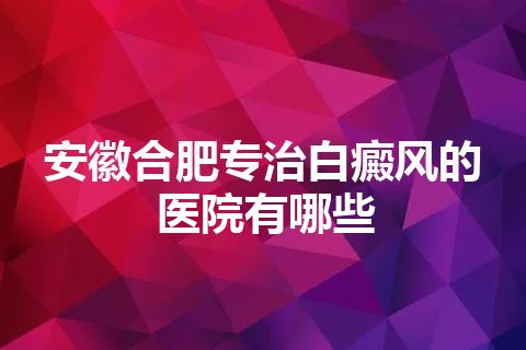 安徽合肥专治白癜风的医院有哪些