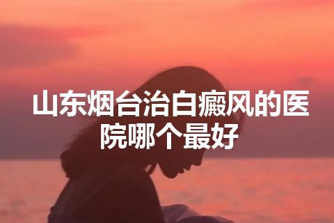 山东烟台治白癜风的医院哪个最好