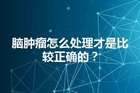 脑肿瘤怎么处理才是比较正确的？