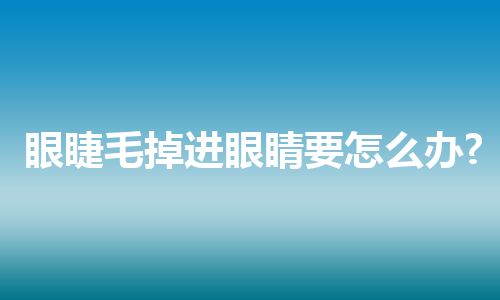 眼睫毛掉进眼睛要怎么办?