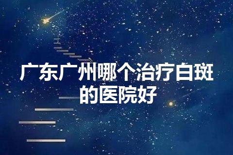 广东广州哪个治疗白斑的医院好