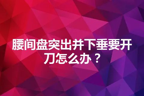 腰间盘突出并下垂要开刀怎么办？