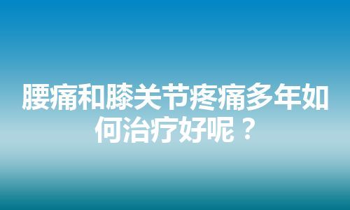 腰痛和膝关节疼痛多年如何治疗好呢？