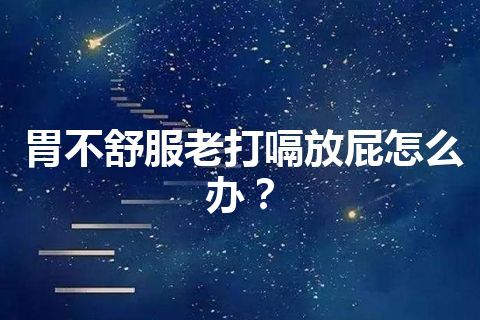 胃不舒服老打嗝放屁怎么办？